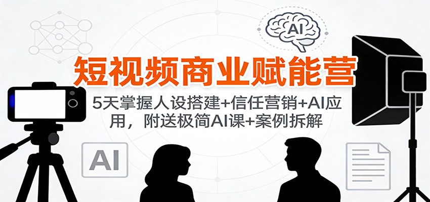 短视频商业赋能营:5天掌握人设搭建+信任营销+AI应用,附送极简AI课+案例拆解-界海网创