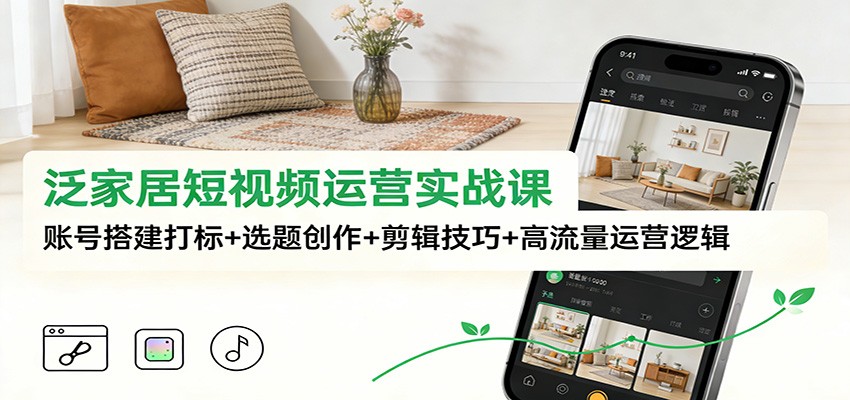 泛家居短视频运营实战课：账号搭建打标+选题创作+剪辑技巧+高流量运营逻辑-界海网创