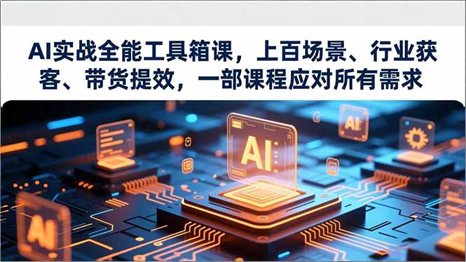AI实战全能工具箱课,上百场景、行业获客、带货提效,一部课程应对所有需求-界海网创