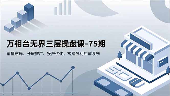万相台无界三层操盘课-75期,销量布局、分层推广、投产优化,构建盈利店铺系统-界海网创
