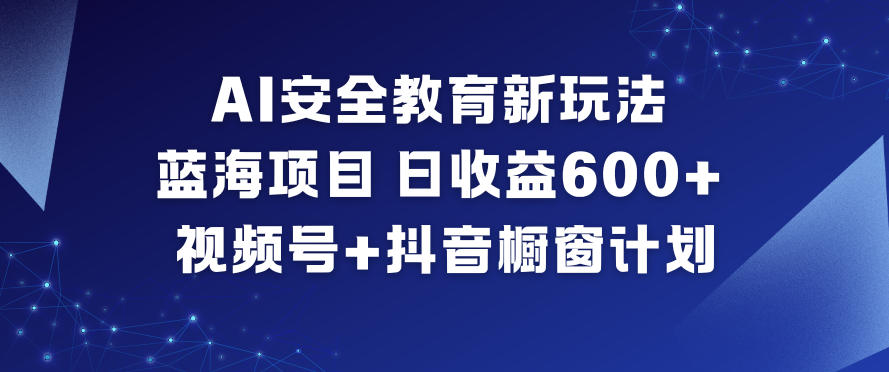 AI安全教育新玩法,蓝海项目,日收益6张+,视频号+抖音橱窗计划-界海网创