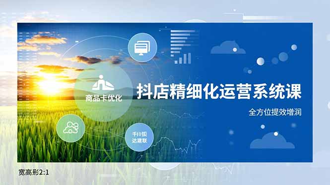 抖店精细化运营系统课,商品卡优化、达人建联、千川投放,全方位提效增润-界海网创