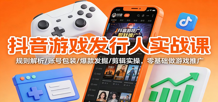 抖音游戏发行人实战课：规则解析/账号包装/爆款发掘 /剪辑实操，零基础做游戏推广-界海网创