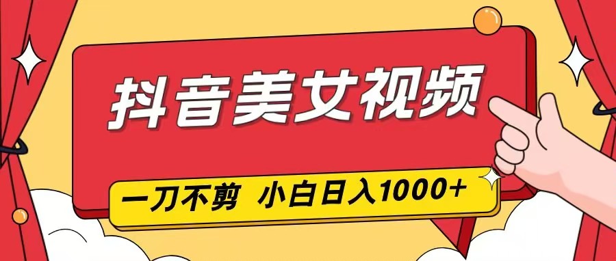抖音美女视频，一刀不剪，两分钟一条视频，小白轻松上手，日入1000-界海网创