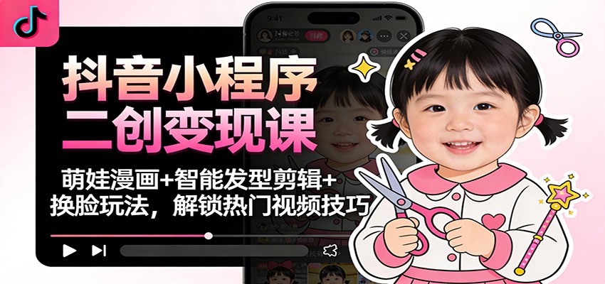 抖音小程序二创变现课：萌娃漫画+智能发型剪辑+换脸玩法，解锁热门视频技巧-界海网创
