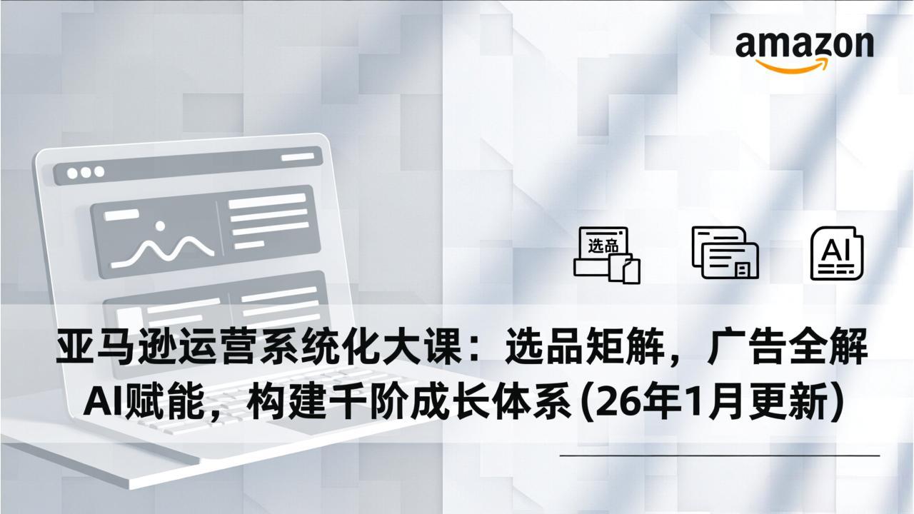 亚马逊运营系统化大课:选品矩阵,广告全解,AI赋能,构建千阶成长体系(26年1月更新-界海网创