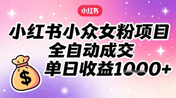 小红书小众女粉项目，全自动成交，单日收益多张-界海网创