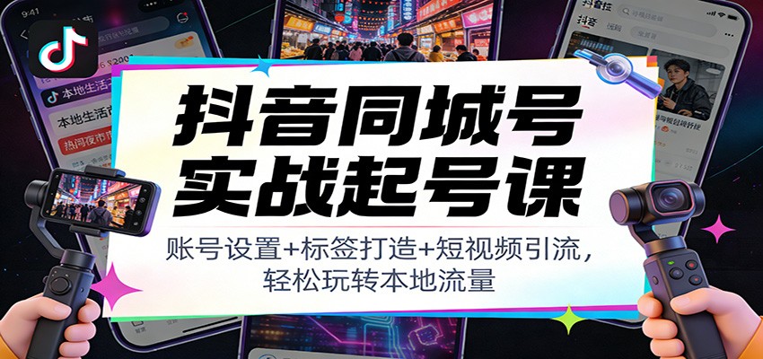 抖音同城号实战起号课：账号设置+标签打造+短视频引流，轻松玩转本地流量-界海网创
