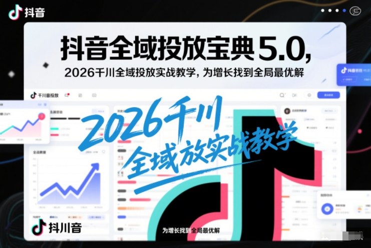 抖音全域投放宝典5.0,2026千川全域投放实战教学,为增长找到全局最优解-界海网创