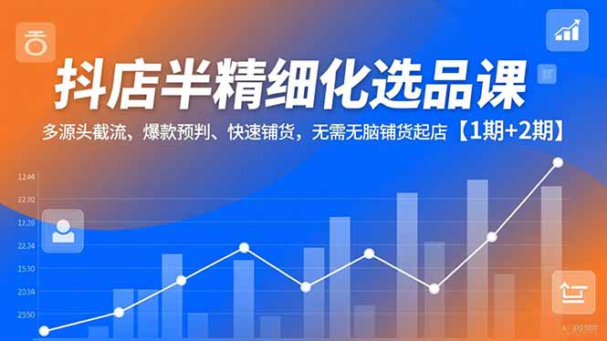 抖店半精细化选品课，多源头截流、爆款预判、快速铺货，无脑铺货起店【1期+2期】-界海网创