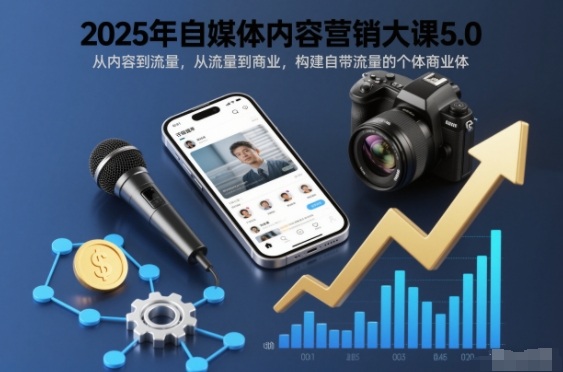 2025年自媒体内容营销大课5.0,从内容到流量,从流量到商业,构建自带流量的个体商业体-界海网创