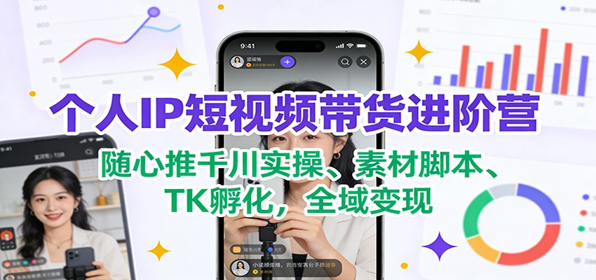 个人IP短视频带货进阶营：随心推千川实操、素材脚本、TK孵化，全域变现-界海网创