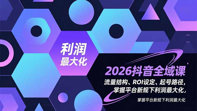 2026抖音全域课,流量结构、ROI设定、起号路径,掌握平台新规下利润最大化-界海网创