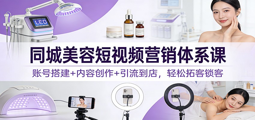 同城美容短视频营销体系课：账号搭建+内容创作+引流到店，轻松拓客锁客-界海网创
