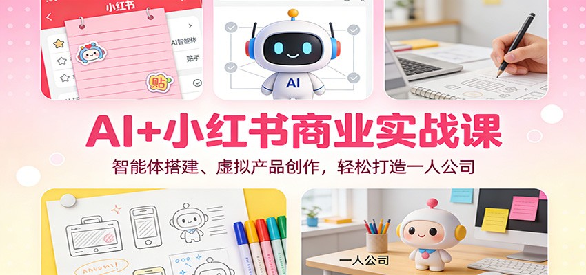 AI+小红书商业实战课：智能体搭建、虚拟产品创作，轻松打造一人公司-界海网创