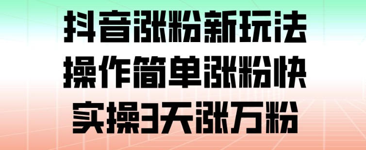 抖音涨粉新玩法,操作简单涨粉快,实操3天涨万粉-界海网创