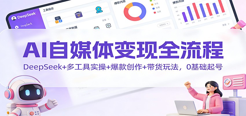 AI自媒体变现全流程：DeepSeek+多工具实操+爆款创作+带货玩法，0基础起号-界海网创