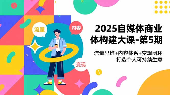 2025自媒体商业体构建大课-第5期,流量思维+内容体系+变现闭环,打造个人可持续生意-界海网创