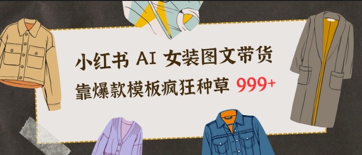 小红书AI女装图文带货,靠爆款模板疯狂种草999+-界海网创