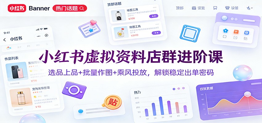小红书虚拟资料店群进阶课：选品上品+批量作图+乘风投放，解锁稳定出单密码-界海网创