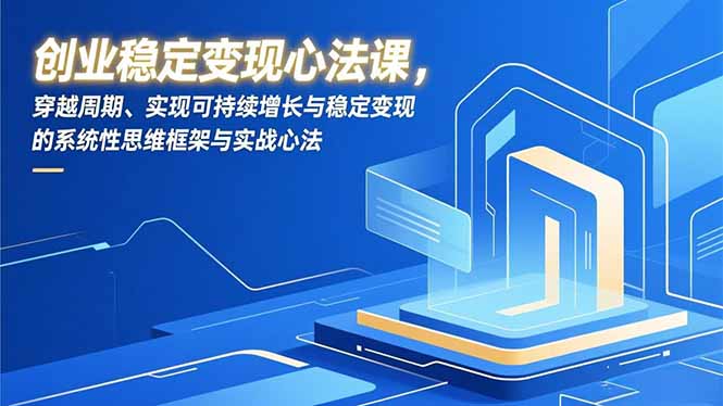 创业稳定变现心法课，穿越周期、实现可持续增长与稳定变现的系统性思维框架与实战心法-界海网创