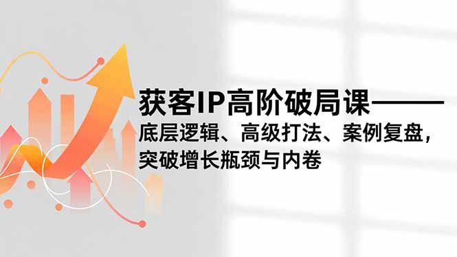 获客IP高阶破局课,底层逻辑、高级打法、案例复盘,突破增长瓶颈与内卷-界海网创