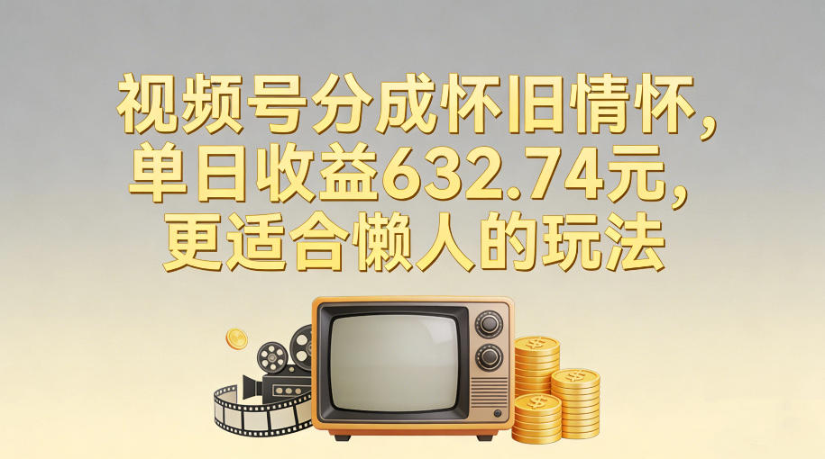 视频号分成怀旧情怀,单日收益632.74,更适合懒人的玩法-界海网创
