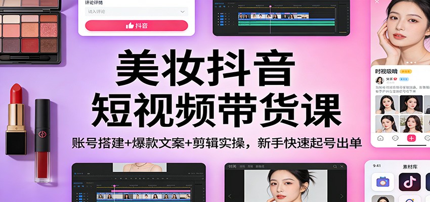 美妆抖音短视频带货课:账号搭建+爆款文案+剪辑实操,新手快速起号出单-界海网创