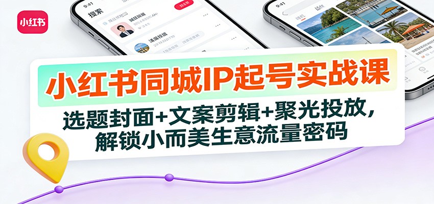 小红书同城IP起号实战课：选题封面+文案剪辑+聚光投放，解锁小而美生意流量密码-界海网创