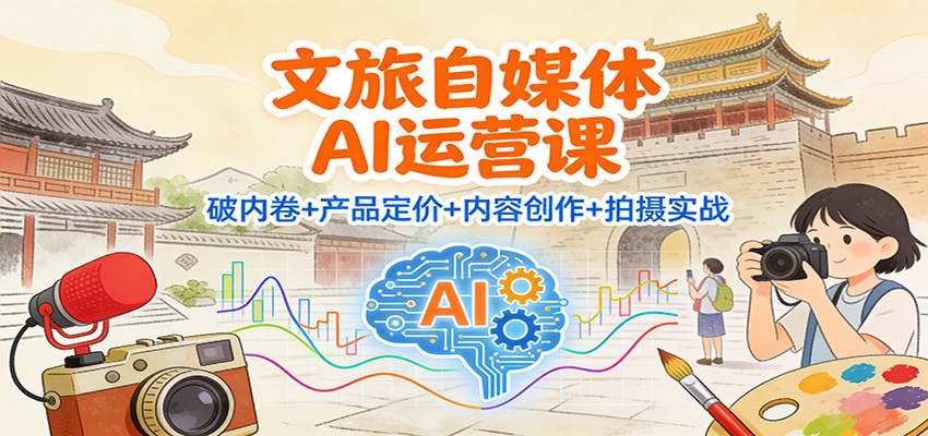 文旅自媒体AI运营课：破内卷+产品定价+内容创作+拍摄实战-界海网创