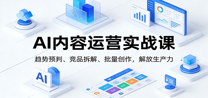 AI内容运营实战课:趋势预判、 竞品拆解、批量创作,解放生产力-界海网创
