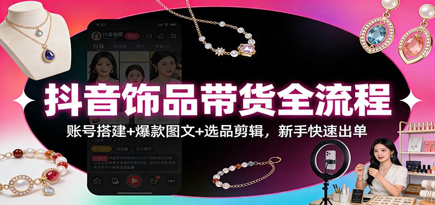 抖音饰品带货全流程:账号搭建+爆款图文+选品剪辑,新手快速出单-界海网创